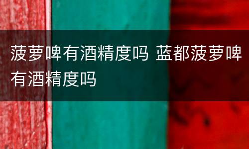 菠萝啤有酒精度吗 蓝都菠萝啤有酒精度吗