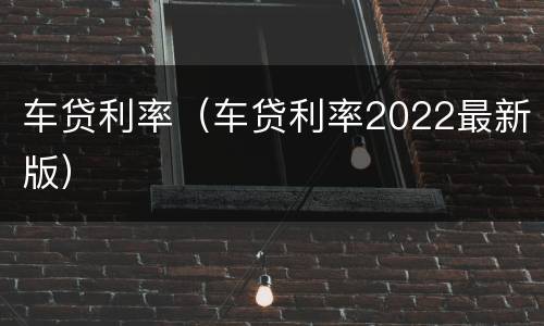 车贷利率（车贷利率2022最新版）