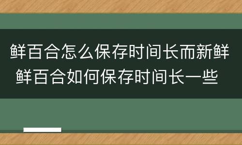 鲜百合怎么保存时间长而新鲜 鲜百合如何保存时间长一些