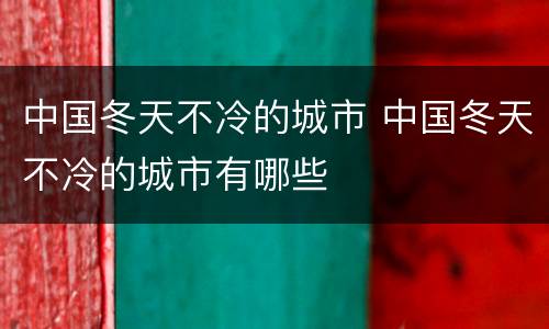 中国冬天不冷的城市 中国冬天不冷的城市有哪些