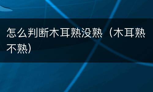 怎么判断木耳熟没熟（木耳熟不熟）