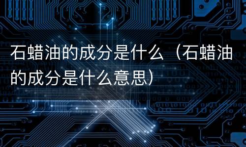 石蜡油的成分是什么（石蜡油的成分是什么意思）
