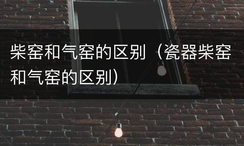 柴窑和气窑的区别（瓷器柴窑和气窑的区别）