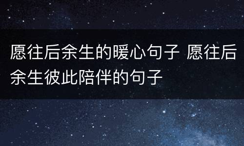 愿往后余生的暖心句子 愿往后余生彼此陪伴的句子