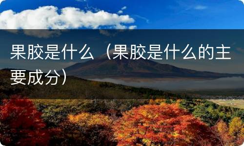 果胶是什么(果胶是什么的主要成分) 果胶是什么(果胶是什么的主要成分)