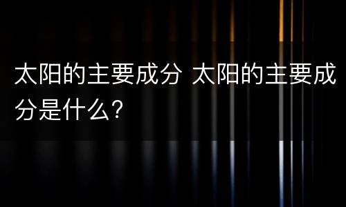 太阳的主要成分 太阳的主要成分是什么?