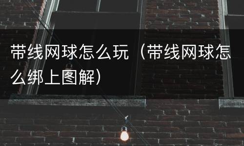 带线网球怎么玩（带线网球怎么绑上图解）
