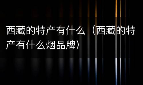 西藏的特产有什么（西藏的特产有什么烟品牌）