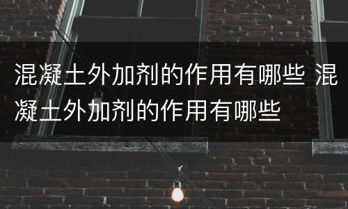 混凝土外加剂的作用有哪些 混凝土外加剂的作用有哪些