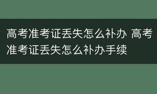 高考准考证丢失怎么补办 高考准考证丢失怎么补办手续