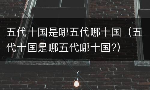 五代十国是哪五代哪十国（五代十国是哪五代哪十国?）