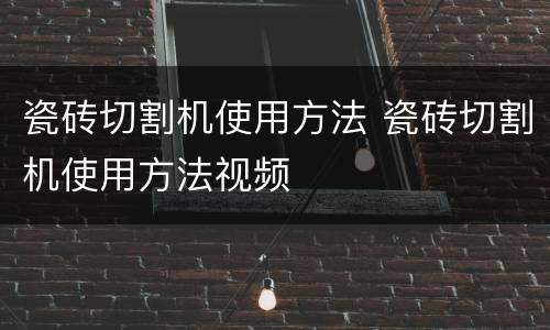 瓷砖切割机使用方法 瓷砖切割机使用方法视频
