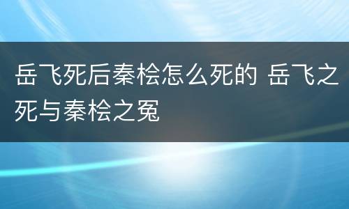 岳飞死后秦桧怎么死的 岳飞之死与秦桧之冤