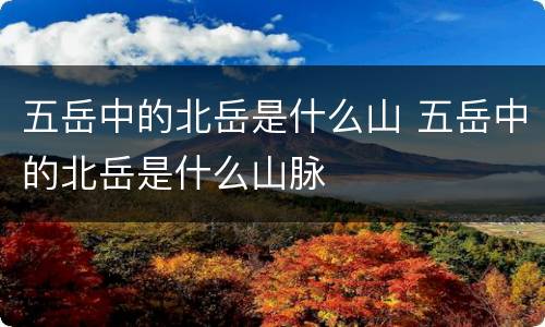 五岳中的北岳是什么山 五岳中的北岳是什么山脉