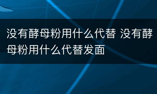 没有酵母粉用什么代替 没有酵母粉用什么代替发面