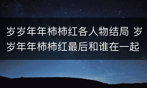 岁岁年年柿柿红各人物结局 岁岁年年柿柿红最后和谁在一起了