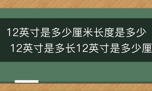 12英寸是多少厘米长度是多少 12英寸是多长12英寸是多少厘米