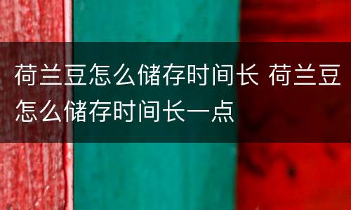 荷兰豆怎么储存时间长 荷兰豆怎么储存时间长一点