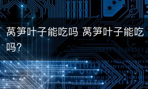 莴笋叶子能吃吗 莴笋叶子能吃吗?