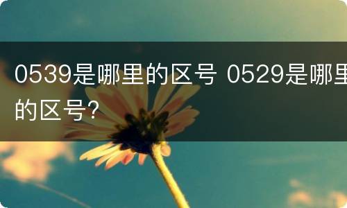 0539是哪里的区号 0529是哪里的区号?