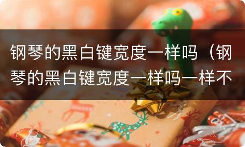 钢琴的黑白键宽度一样吗（钢琴的黑白键宽度一样吗一样不一样）