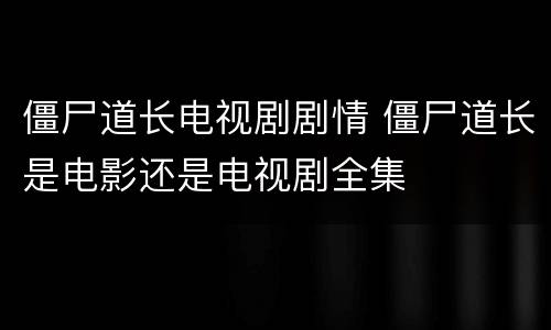 僵尸道长电视剧剧情 僵尸道长是电影还是电视剧全集