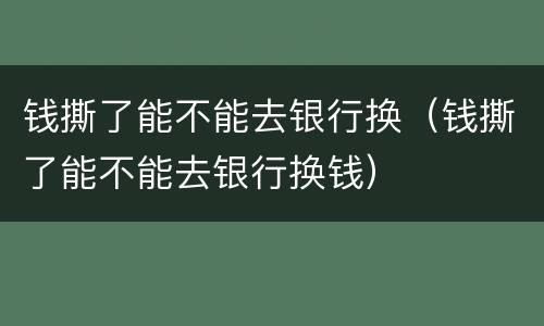 钱撕了能不能去银行换（钱撕了能不能去银行换钱）