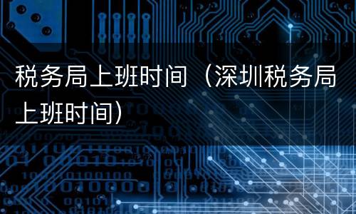 税务局上班时间（深圳税务局上班时间）