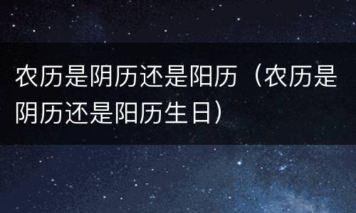 农历是阴历还是阳历（农历是阴历还是阳历生日）