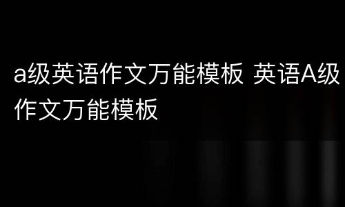 a级英语作文万能模板 英语A级作文万能模板