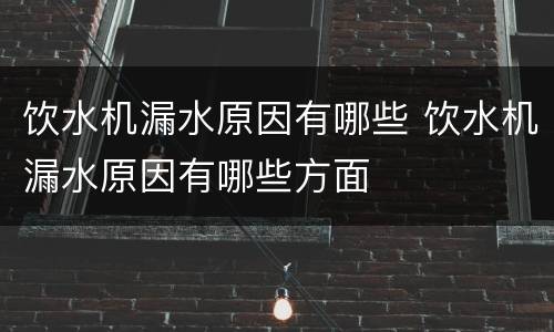 饮水机漏水原因有哪些 饮水机漏水原因有哪些方面