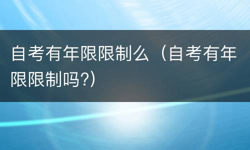 自考有年限限制么（自考有年限限制吗?）