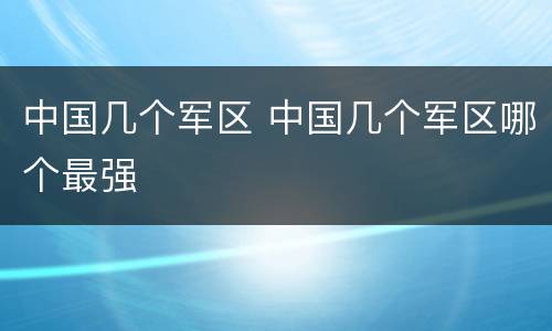 中国几个军区 中国几个军区哪个最强