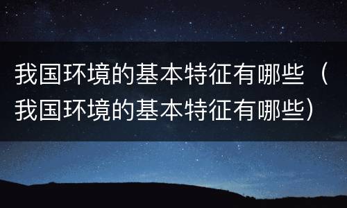 我国环境的基本特征有哪些（我国环境的基本特征有哪些）
