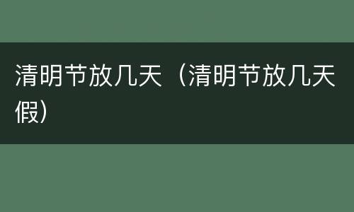 清明节放几天（清明节放几天假）