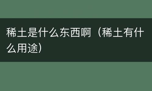 稀土是什么东西啊（稀土有什么用途）