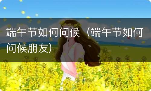 端午节如何问候（端午节如何问候朋友）
