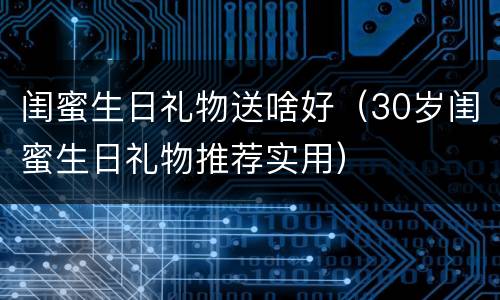 闺蜜生日礼物送啥好（30岁闺蜜生日礼物推荐实用）