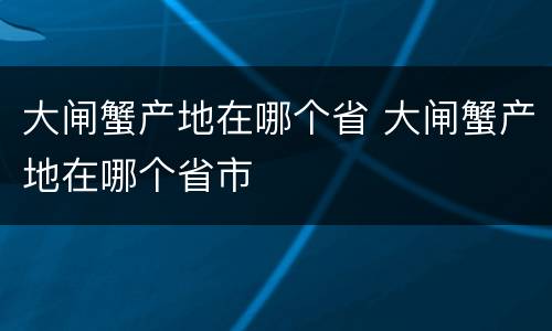 大闸蟹产地在哪个省 大闸蟹产地在哪个省市