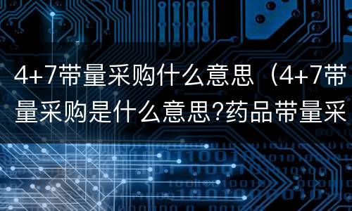 4+7带量采购什么意思（4+7带量采购是什么意思?药品带量采购背后透露的逻辑）