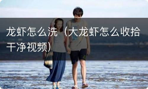 龙虾怎么洗（大龙虾怎么收拾干净视频）