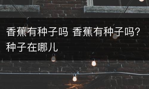 香蕉有种子吗 香蕉有种子吗?种子在哪儿