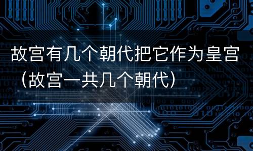 故宫有几个朝代把它作为皇宫（故宫一共几个朝代）