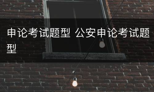 申论考试题型 公安申论考试题型