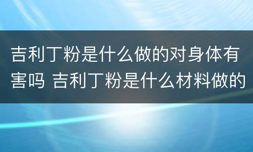 吉利丁粉是什么做的对身体有害吗 吉利丁粉是什么材料做的?有副作用吗?
