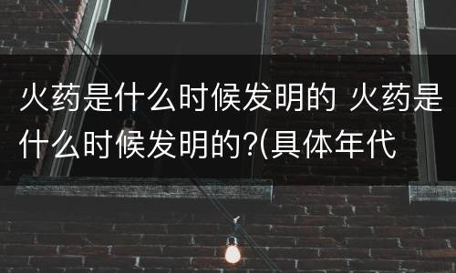 火药是什么时候发明的 火药是什么时候发明的?(具体年代