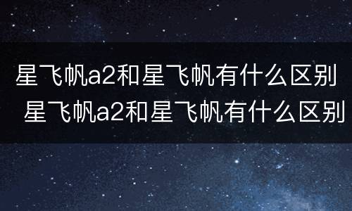 星飞帆a2和星飞帆有什么区别 星飞帆a2和星飞帆有什么区别?