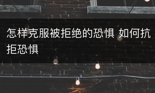 怎样克服被拒绝的恐惧 如何抗拒恐惧