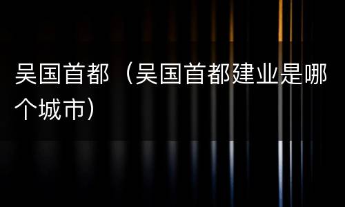 吴国首都（吴国首都建业是哪个城市）