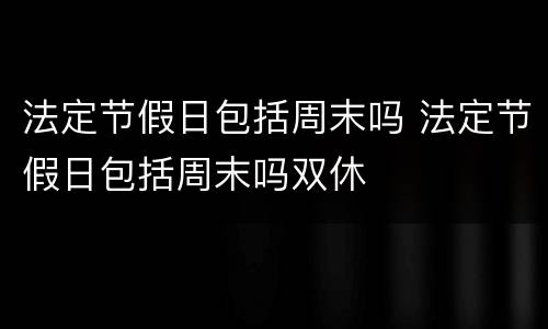 法定节假日包括周末吗 法定节假日包括周末吗双休